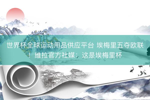 世界杯全球运动用品供应平台 埃梅里五夺欧联！维拉官方社媒：这