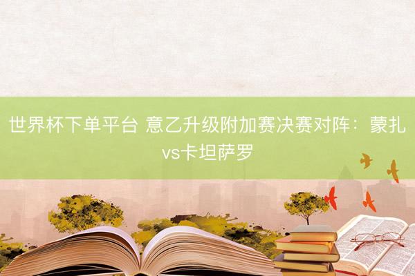 世界杯下单平台 意乙升级附加赛决赛对阵:蒙扎vs卡坦萨罗