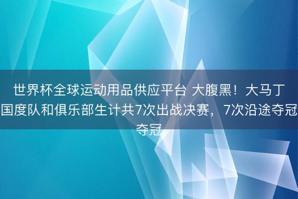 世界杯全球运动用品供应平台 大腹黑!大马丁国度队和俱乐部生计共7次出战决赛,7次沿途夺冠