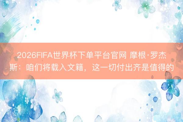 2026FIFA世界杯下单平台官网 摩根·罗杰斯：咱们将载入文籍，这一切付出齐是值得的