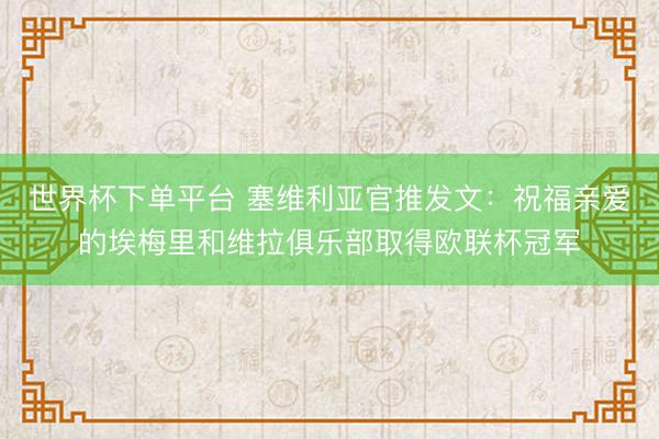 世界杯下单平台 塞维利亚官推发文：祝福亲爱的埃梅里和维拉俱乐部取得欧联杯冠军
