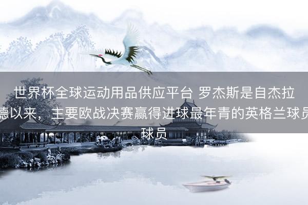世界杯全球运动用品供应平台 罗杰斯是自杰拉德以来，主要欧战决赛赢得进球最年青的英格兰球员
