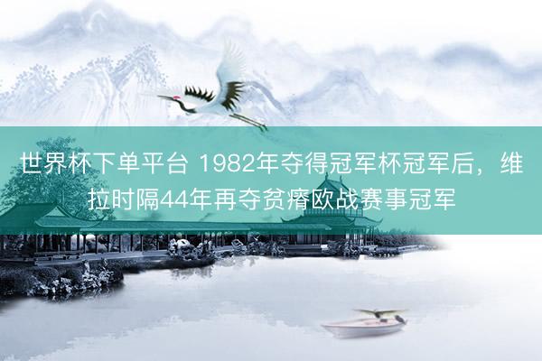 世界杯下单平台 1982年夺得冠军杯冠军后，维拉时隔44年再夺贫瘠欧战赛事冠军