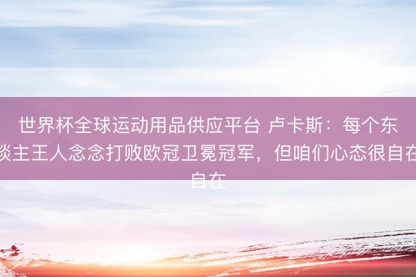 世界杯全球运动用品供应平台 卢卡斯：每个东谈主王人念念打败欧冠卫冕冠军，但咱们心态很自在