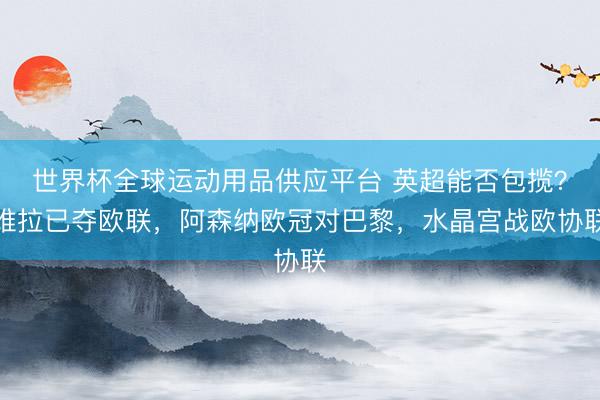 世界杯全球运动用品供应平台 英超能否包揽？维拉已夺欧联，阿森纳欧冠对巴黎，水晶宫战欧协联
