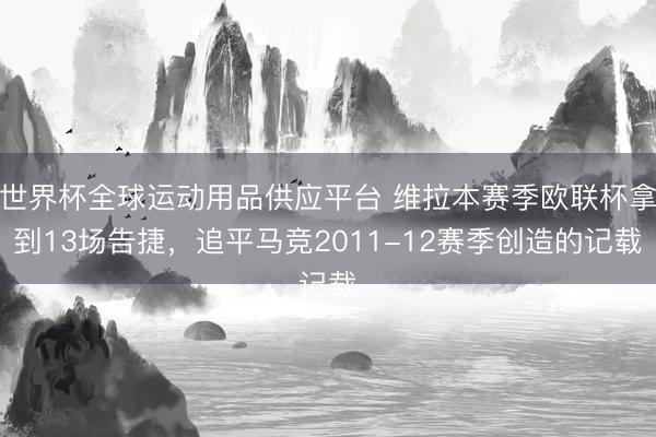 世界杯全球运动用品供应平台 维拉本赛季欧联杯拿到13场告捷，追平马竞2011-12赛季创造的记载