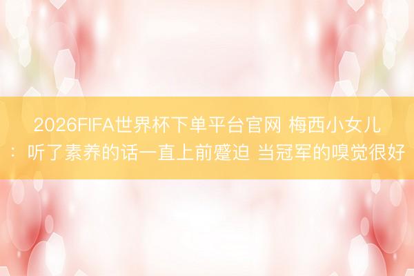2026FIFA世界杯下单平台官网 梅西小女儿：听了素养的话一直上前蹙迫 当冠军