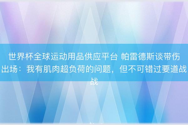 世界杯全球运动用品供应平台 帕雷德斯谈带伤出场：我有肌肉超负荷的问题，但不可错过要道战