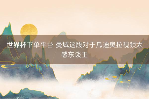 世界杯下单平台 曼城这段对于瓜迪奥拉视频太感东谈主