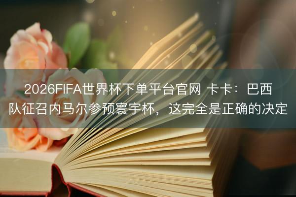 2026FIFA世界杯下单平台官网 卡卡：巴西队征召内马尔参预寰宇杯，这完全是正确的决定