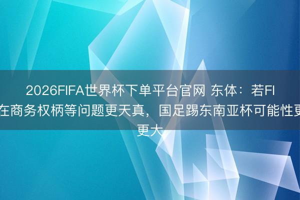 2026FIFA世界杯下单平台官网 东体：若FIFA在商务权柄等问题更天真，国足踢东南亚杯可能性更大