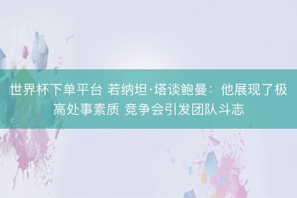 世界杯下单平台 若纳坦·塔谈鲍曼：他展现了极高处事素质 竞争会引发团队斗志