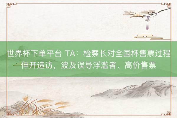 世界杯下单平台 TA：检察长对全国杯售票过程伸开造访，波及误导浮滥者、高价售票