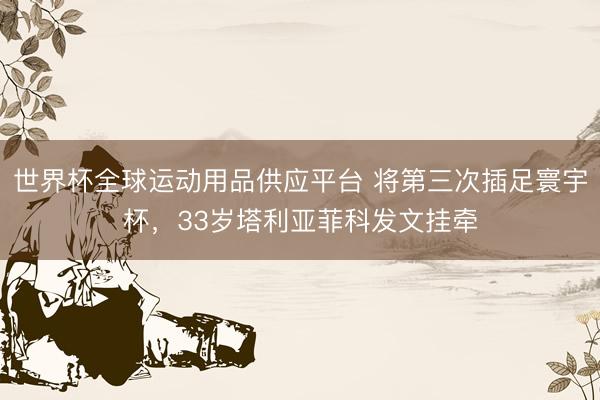 世界杯全球运动用品供应平台 将第三次插足寰宇杯，33岁塔利亚菲科发文挂牵