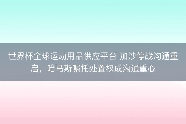 世界杯全球运动用品供应平台 加沙停战沟通重启，哈马斯嘱托处置权成沟通重心