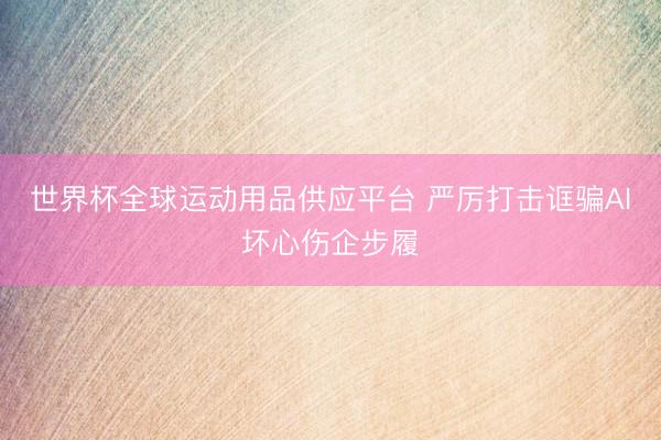 世界杯全球运动用品供应平台 严厉打击诓骗AI坏心伤企步履
