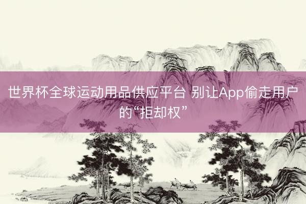 世界杯全球运动用品供应平台 别让App偷走用户的“拒却权”