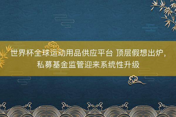 世界杯全球运动用品供应平台 顶层假想出炉，私募基金监管迎来系统性升级