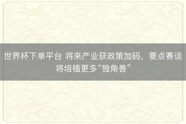 世界杯下单平台 将来产业获政策加码，要点赛谈将培植更多“独角兽”