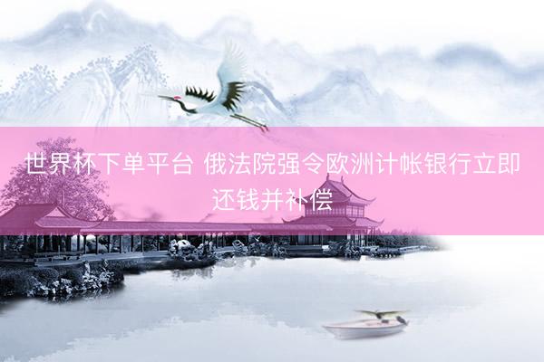 世界杯下单平台 俄法院强令欧洲计帐银行立即还钱并补偿