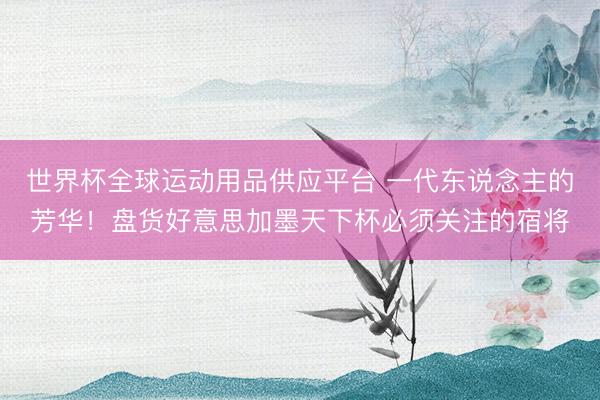 世界杯全球运动用品供应平台 一代东说念主的芳华！盘货好意思加墨天下杯必须关注的宿将