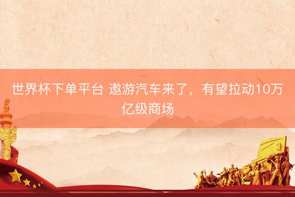 世界杯下单平台 遨游汽车来了,有望拉动10万亿级商场