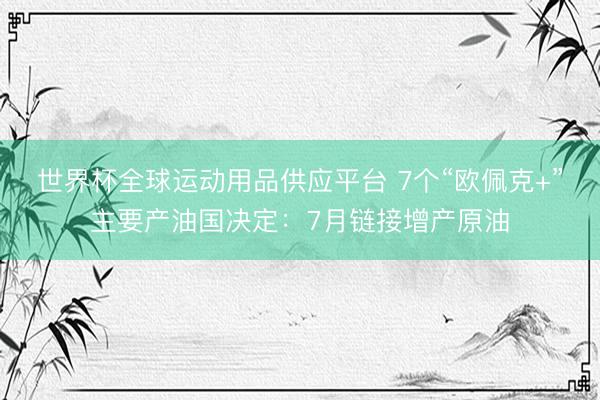 世界杯全球运动用品供应平台 7个“欧佩克+”主要产油国决定：7月链接增产原油