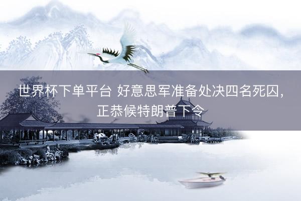 世界杯下单平台 好意思军准备处决四名死囚，正恭候特朗普下令
