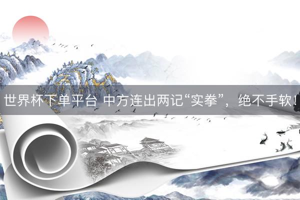 世界杯下单平台 中方连出两记“实拳”，绝不手软！