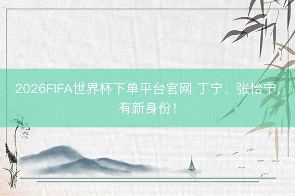 2026FIFA世界杯下单平台官网 丁宁、张怡宁，有新身份！