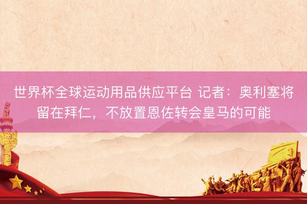 世界杯全球运动用品供应平台 记者:奥利塞将留在拜仁,不放置恩佐转会皇马的可能