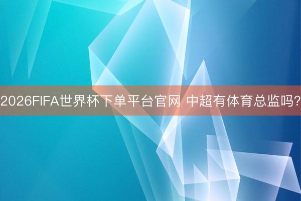 2026FIFA世界杯下单平台官网 中超有体育总监吗？