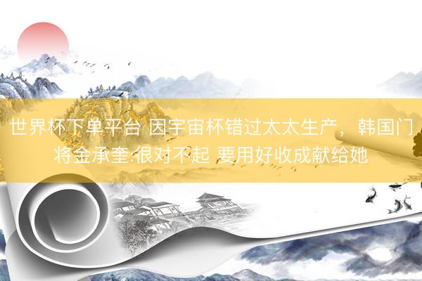 世界杯下单平台 因宇宙杯错过太太生产,韩国门将金承奎:很对不起 要用好收成献给她