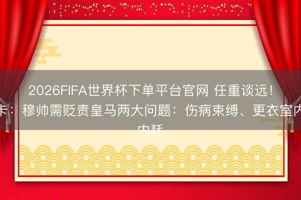 2026FIFA世界杯下单平台官网 任重谈远!马卡:穆帅需贬责皇马两大问题:伤病束缚、更衣室内耗