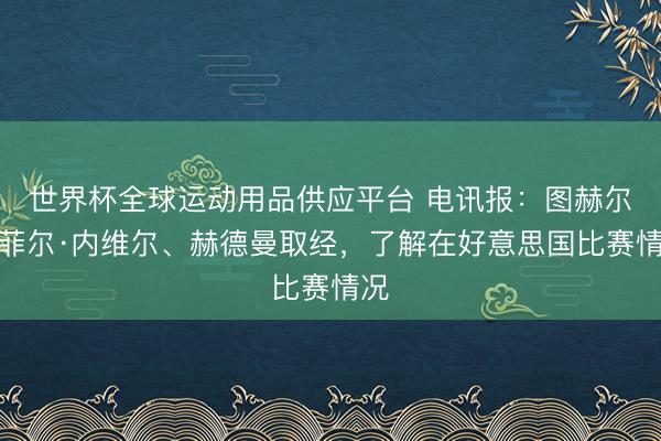 世界杯全球运动用品供应平台 电讯报:图赫尔向菲尔·内维尔、赫德曼取经,了解在好意思国比赛情况