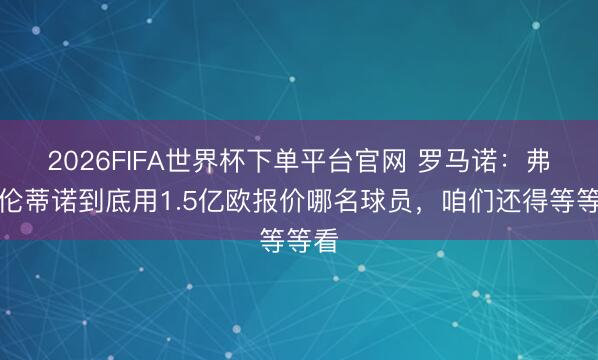 2026FIFA世界杯下单平台官网 罗马诺：弗洛伦蒂诺到底用1.5亿欧报价哪名球员，咱们还得等等看
