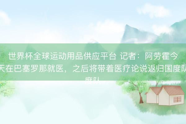 世界杯全球运动用品供应平台 记者：阿劳霍今天在巴塞罗那就医，之后将带着医疗论说返归国度队