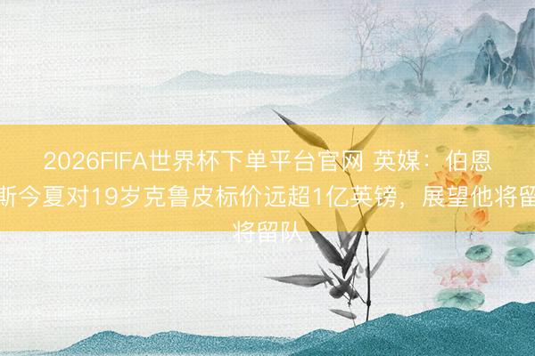 2026FIFA世界杯下单平台官网 英媒：伯恩茅斯今夏对19岁克鲁皮标价远超1亿英镑，展望他将留队