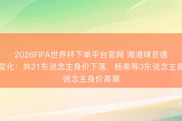 2026FIFA世界杯下单平台官网 海港球员德回身价变化:共21东说念主身价下落,杨希等3东说念主身价高潮