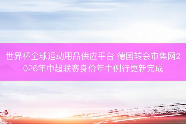 世界杯全球运动用品供应平台 德国转会市集网2026年中超联赛身价年中例行更新完成