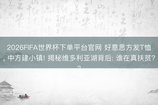2026FIFA世界杯下单平台官网 好意思方发T恤, 中方建小镇! 揭秘维多利亚湖背后: 谁在真扶贫?