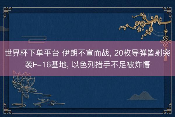 世界杯下单平台 伊朗不宣而战， 20枚导弹皆射突袭F-16基地， 以色列措手不足被炸懵
