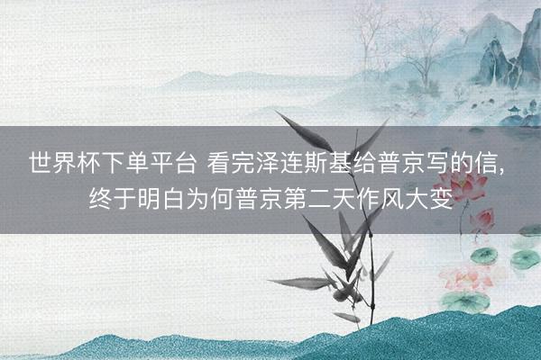 世界杯下单平台 看完泽连斯基给普京写的信, 终于明白为何普京第二天作风大变