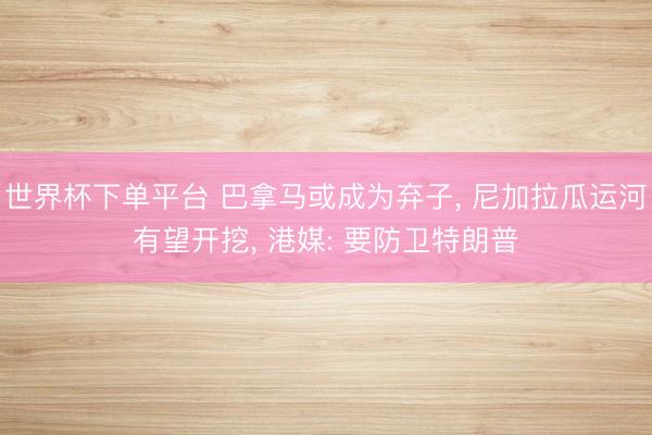 世界杯下单平台 巴拿马或成为弃子, 尼加拉瓜运河有望开挖, 港媒: 要防卫特朗普