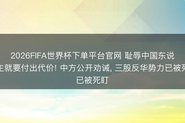 2026FIFA世界杯下单平台官网 耻辱中国东说念主就要付出代价! 中方公开劝诫， 三股反华势力已被死盯