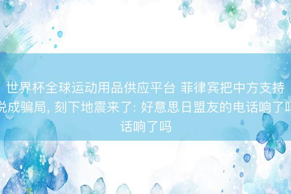 世界杯全球运动用品供应平台 菲律宾把中方支持说成骗局， 刻下地震来了: 好意思日盟友的电话响了吗