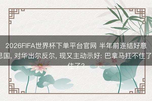2026FIFA世界杯下单平台官网 半年前连结好意思国, 对华出尔反尔, 现又主动示好: 巴拿马扛不住了?
