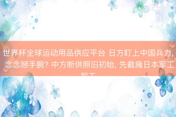 世界杯全球运动用品供应平台 日方盯上中国兵力， 念念掰手腕? 中方断供照旧初始， 先截瘫日本军工