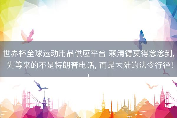 世界杯全球运动用品供应平台 赖清德莫得念念到， 先等来的不是特朗普电话， 而是大陆的法令行径!