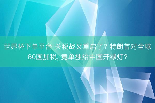 世界杯下单平台 关税战又重启了? 特朗普对全球60国加税， 竟单独给中国开绿灯?